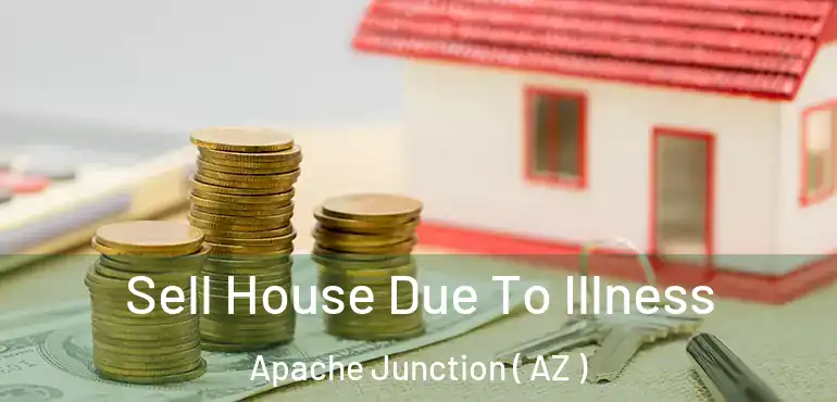  Sell House Due To Illness Apache Junction ( AZ )