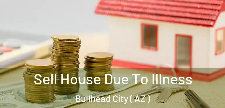  Sell House Due To Illness Bullhead City ( AZ )