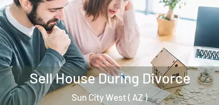  Sell House During Divorce Sun City West ( AZ )
