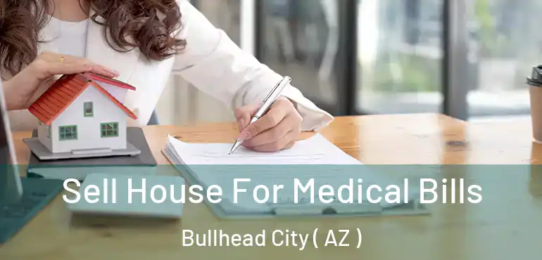  Sell House For Medical Bills Bullhead City ( AZ )