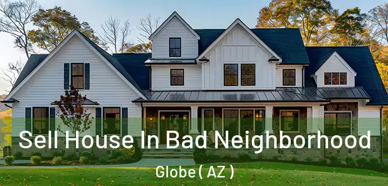  Sell House In Bad Neighborhood Globe ( AZ )