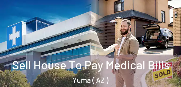  Sell House To Pay Medical Bills Yuma ( AZ )