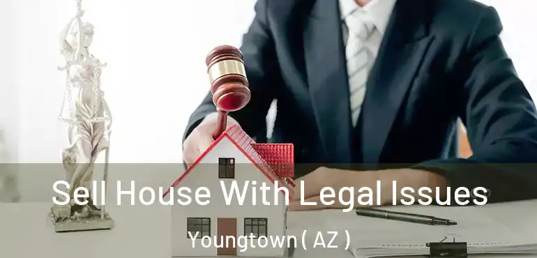  Sell House With Legal Issues Youngtown ( AZ )