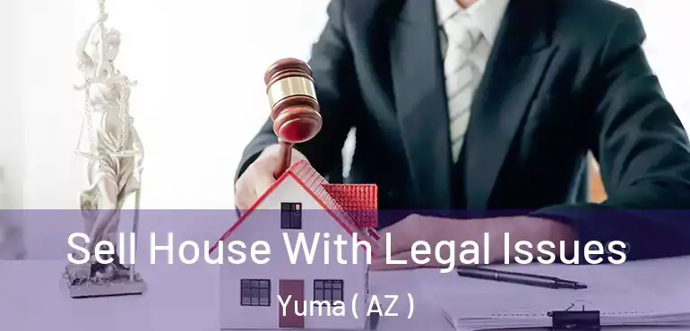  Sell House With Legal Issues Yuma ( AZ )